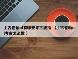 上古卷轴ol有哪些考古戒指 （上古卷轴ol考古怎么做 ）