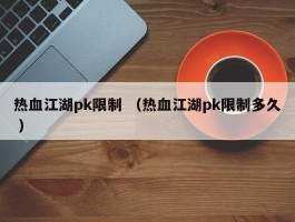 热血江湖pk限制 （热血江湖pk限制多久 ）