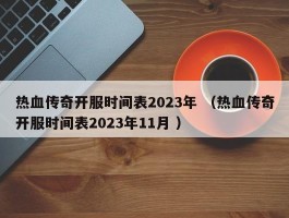 热血传奇开服时间表2023年 （热血传奇开服时间表2023年11月 ）