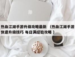 热血江湖手游升级攻略最新 （热血江湖手游快速升级技巧 每日满经验攻略 ）