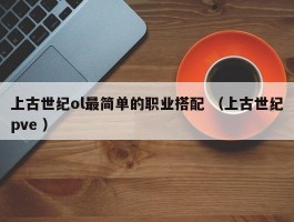 上古世纪ol最简单的职业搭配 （上古世纪pve ）