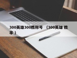 300英雄300胜称号 （300英雄 胜率 ）