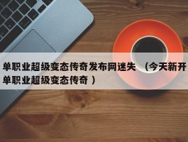 单职业超级变态传奇发布网迷失 （今天新开单职业超级变态传奇 ）