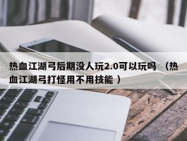 热血江湖弓后期没人玩2.0可以玩吗 （热血江湖弓打怪用不用技能 ）