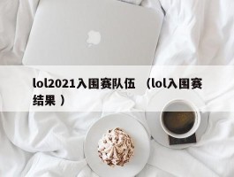 lol2021入围赛队伍 （lol入围赛结果 ）