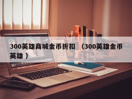 300英雄商城金币折扣 （300英雄金币英雄 ）