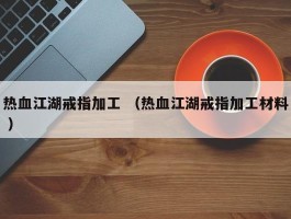 热血江湖戒指加工 （热血江湖戒指加工材料 ）