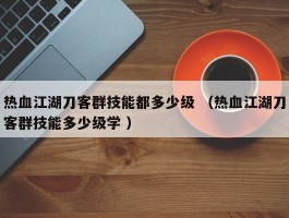 热血江湖刀客群技能都多少级 （热血江湖刀客群技能多少级学 ）