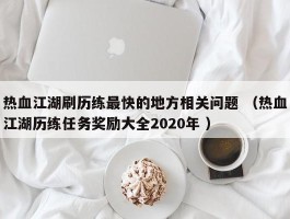 热血江湖刷历练最快的地方相关问题 （热血江湖历练任务奖励大全2020年 ）