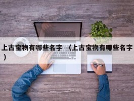 上古宝物有哪些名字 （上古宝物有哪些名字 ）