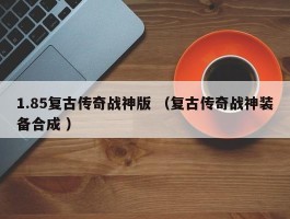 1.85复古传奇战神版 （复古传奇战神装备合成 ）