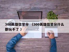 300英雄信誉分 （300英雄信誉分什么都玩不了 ）