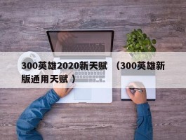 300英雄2020新天赋 （300英雄新版通用天赋 ）