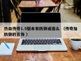 热血传奇1.5版本有防御戒指么 （传奇加防御的首饰 ）