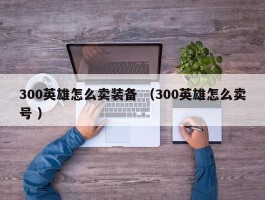 300英雄怎么卖装备 （300英雄怎么卖号 ）