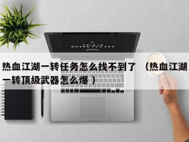 热血江湖一转任务怎么找不到了 （热血江湖一转顶级武器怎么爆 ）