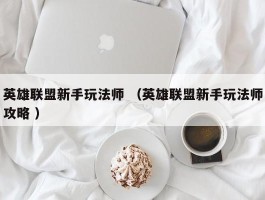英雄联盟新手玩法师 （英雄联盟新手玩法师攻略 ）