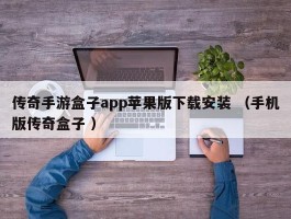 传奇手游盒子app苹果版下载安装 （手机版传奇盒子 ）