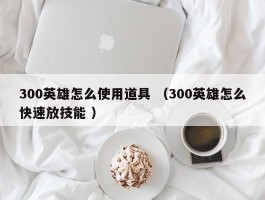 300英雄怎么使用道具 （300英雄怎么快速放技能 ）