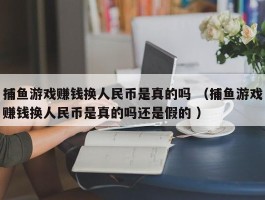 捕鱼游戏赚钱换人民币是真的吗 （捕鱼游戏赚钱换人民币是真的吗还是假的 ）
