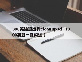 300英雄退出弹cleanup3d （300英雄一直闪退 ）
