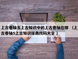 上古卷轴五上古知识中的上古卷轴在哪 （上古卷轴5上古知识任务代码大全 ）
