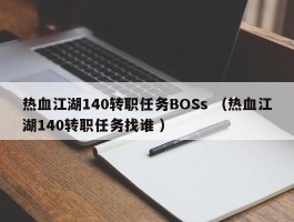 热血江湖140转职任务BOSs （热血江湖140转职任务找谁 ）