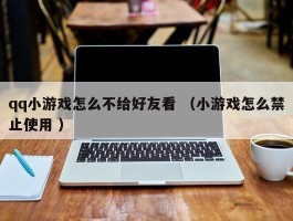 qq小游戏怎么不给好友看 （小游戏怎么禁止使用 ）