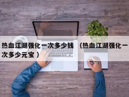 热血江湖强化一次多少钱 （热血江湖强化一次多少元宝 ）