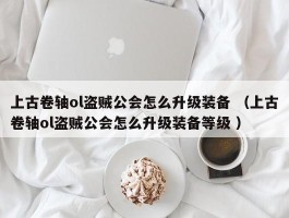 上古卷轴ol盗贼公会怎么升级装备 （上古卷轴ol盗贼公会怎么升级装备等级 ）