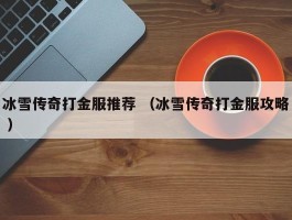 冰雪传奇打金服推荐 （冰雪传奇打金服攻略 ）