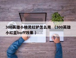 300英雄小精灵红铲怎么用 （300英雄小红蓝buff效果 ）