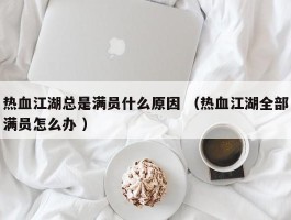 热血江湖总是满员什么原因 （热血江湖全部满员怎么办 ）