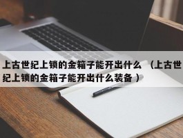 上古世纪上锁的金箱子能开出什么 （上古世纪上锁的金箱子能开出什么装备 ）