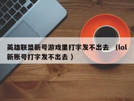 英雄联盟新号游戏里打字发不出去 （lol新账号打字发不出去 ）