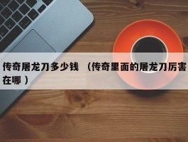 传奇屠龙刀多少钱 （传奇里面的屠龙刀厉害在哪 ）