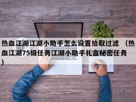 热血江湖江湖小助手怎么设置拾取过滤 （热血江湖75级任务江湖小助手礼盒秘密任务 ）