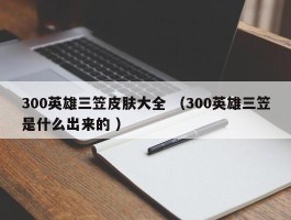 300英雄三笠皮肤大全 （300英雄三笠是什么出来的 ）
