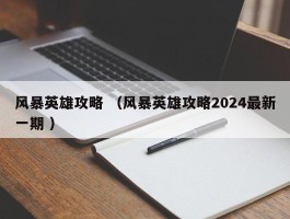 风暴英雄攻略 （风暴英雄攻略2024最新一期 ）
