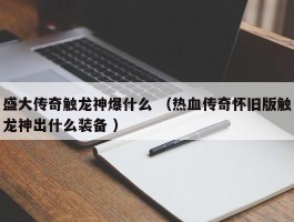 盛大传奇触龙神爆什么 （热血传奇怀旧版触龙神出什么装备 ）