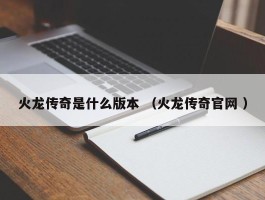 火龙传奇是什么版本 （火龙传奇官网 ）