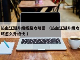 热血江湖升级线路攻略图 （热血江湖升级攻略怎么升级快 ）