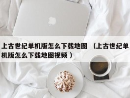 上古世纪单机版怎么下载地图 （上古世纪单机版怎么下载地图视频 ）