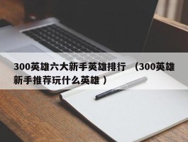 300英雄六大新手英雄排行 （300英雄新手推荐玩什么英雄 ）
