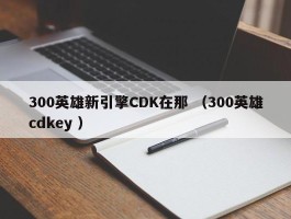 300英雄新引擎CDK在那 （300英雄cdkey ）