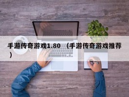 手游传奇游戏1.80 （手游传奇游戏推荐 ）
