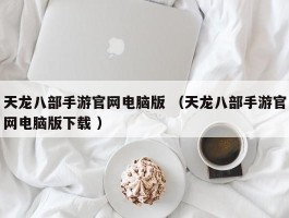 天龙八部手游官网电脑版 （天龙八部手游官网电脑版下载 ）