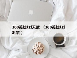 300英雄tzl天赋 （300英雄tzl出装 ）