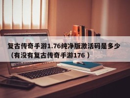 复古传奇手游1.76纯净版激活码是多少 （有没有复古传奇手游176 ）