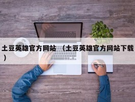 土豆英雄官方网站 （土豆英雄官方网站下载 ）